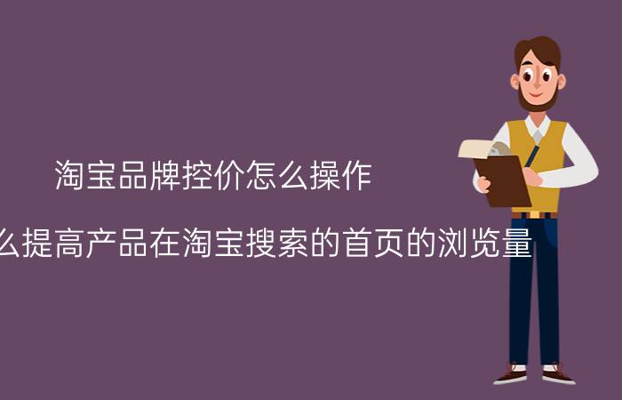 淘宝品牌控价怎么操作 新手怎么提高产品在淘宝搜索的首页的浏览量？